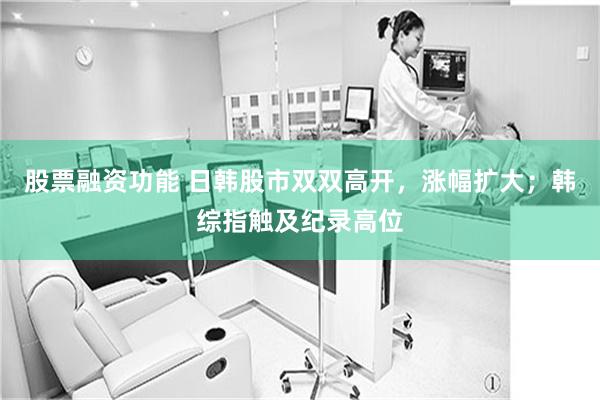 股票融资功能 日韩股市双双高开，涨幅扩大；韩综指触及纪录高位