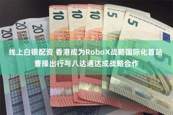 线上白银配资 香港成为RoboX战略国际化首站 曹操出行与八达通达成战略合作