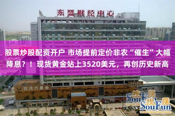 股票炒股配资开户 市场提前定价非农“催生”大幅降息？！现货黄金站上3520美元，再创历史新高