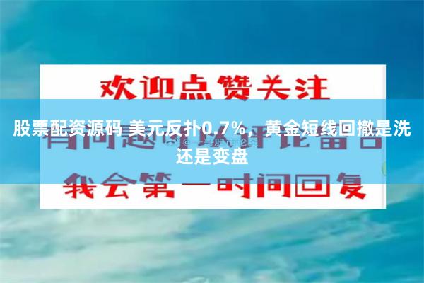 股票配资源码 美元反扑0.7%，黄金短线回撤是洗还是变盘