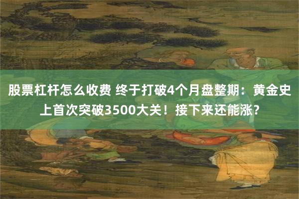 股票杠杆怎么收费 终于打破4个月盘整期：黄金史上首次突破3500大关！接下来还能涨？