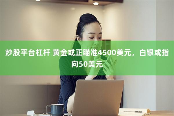 炒股平台杠杆 黄金或正瞄准4500美元，白银或指向50美元