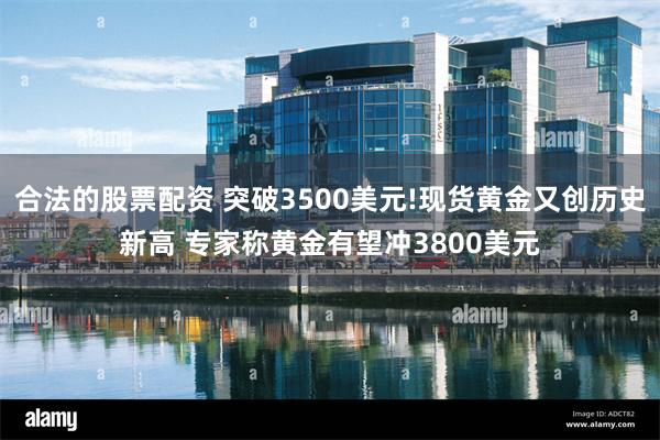 合法的股票配资 突破3500美元!现货黄金又创历史新高 专家称黄金有望冲3800美元