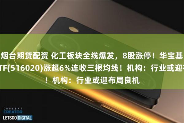 烟台期货配资 化工板块全线爆发，8股涨停！华宝基金化工ETF(516020)涨超6%连收三根均线！机构：行业或迎布局良机