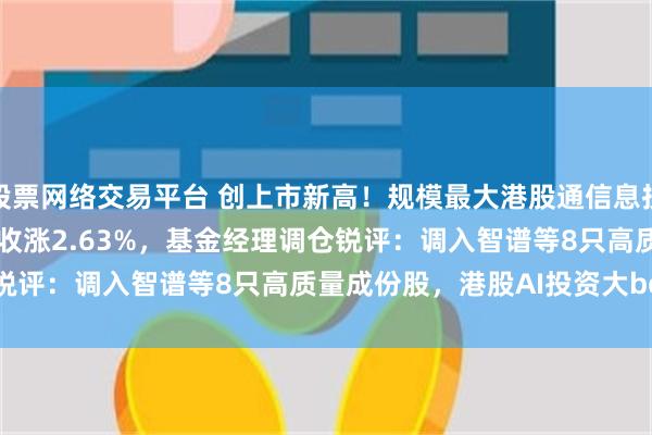 股票网络交易平台 创上市新高！规模最大港股通信息技术ETF华宝(159131)收涨2.63%，基金经理调仓锐评：调入智谱等8只高质量成份股，港股AI投资大beta之选