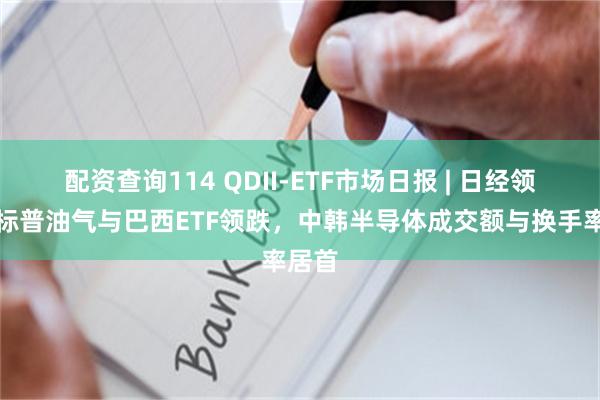 配资查询114 QDII-ETF市场日报 | 日经领涨，标普油气与巴西ETF领跌，中韩半导体成交额与换手率居首