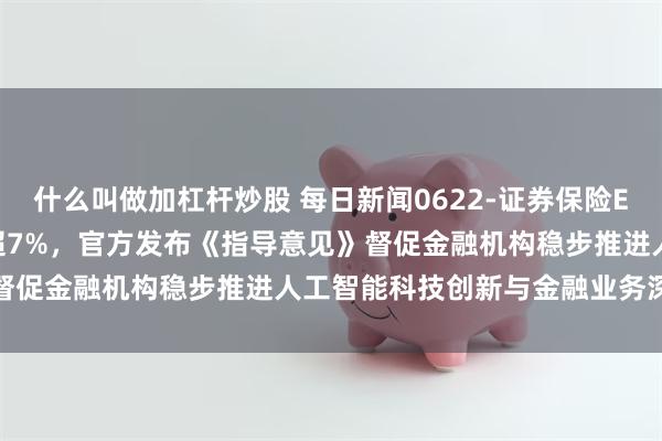 什么叫做加杠杆炒股 每日新闻0622-证券保险ETF鹏华（515630）涨超7%，官方发布《指导意见》督促金融机构稳步推进人工智能科技创新与金融业务深度融合