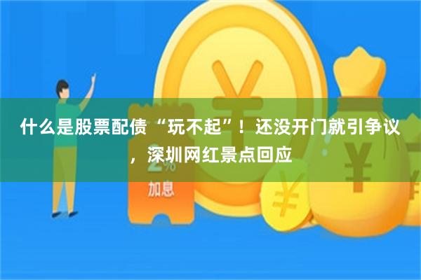 什么是股票配债 “玩不起”！还没开门就引争议，深圳网红景点回应
