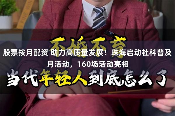 股票按月配资 助力高质量发展！珠海启动社科普及月活动，160场活动亮相