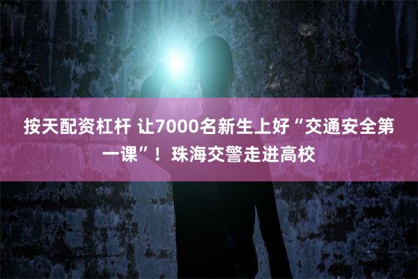 按天配资杠杆 让7000名新生上好“交通安全第一课”！珠海交警走进高校