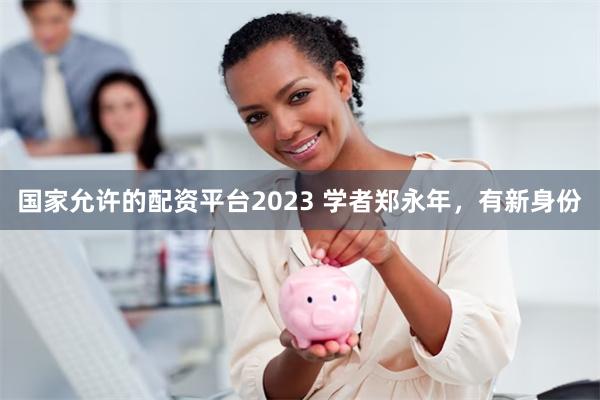 国家允许的配资平台2023 学者郑永年，有新身份