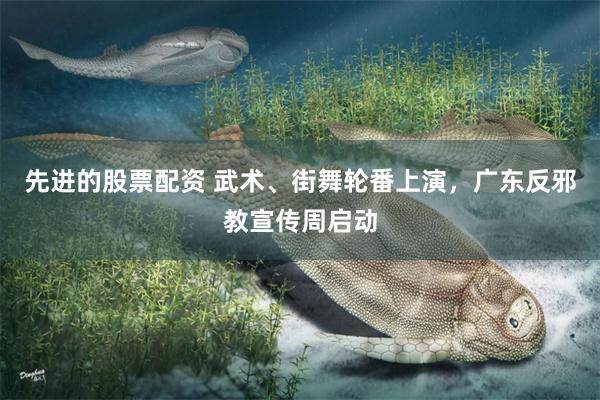 先进的股票配资 武术、街舞轮番上演，广东反邪教宣传周启动