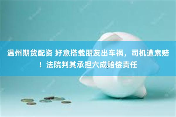 温州期货配资 好意搭载朋友出车祸，司机遭索赔！法院判其承担六成赔偿责任