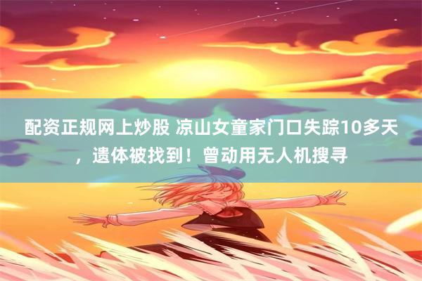 配资正规网上炒股 凉山女童家门口失踪10多天，遗体被找到！曾动用无人机搜寻