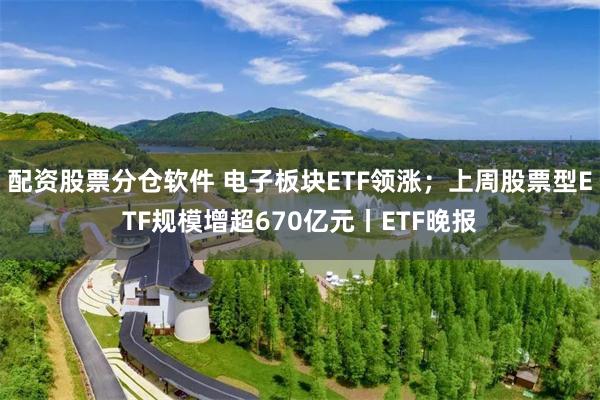 配资股票分仓软件 电子板块ETF领涨；上周股票型ETF规模增超670亿元丨ETF晚报