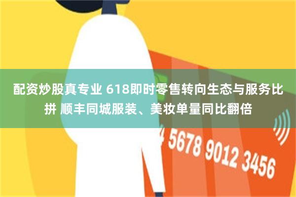 配资炒股真专业 618即时零售转向生态与服务比拼 顺丰同城服装、美妆单量同比翻倍