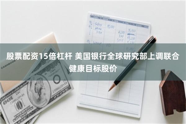 股票配资15倍杠杆 美国银行全球研究部上调联合健康目标股价