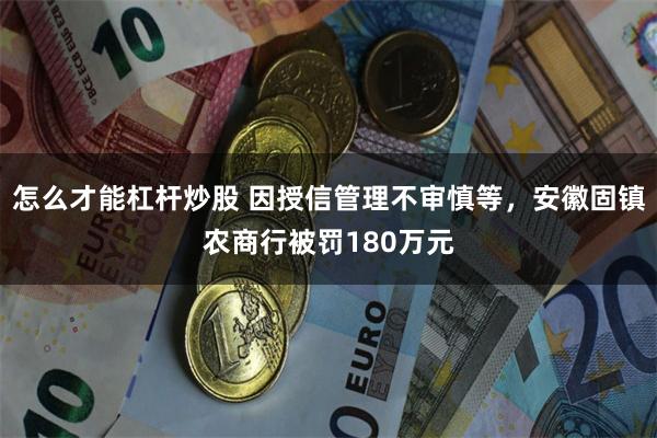 怎么才能杠杆炒股 因授信管理不审慎等，安徽固镇农商行被罚180万元