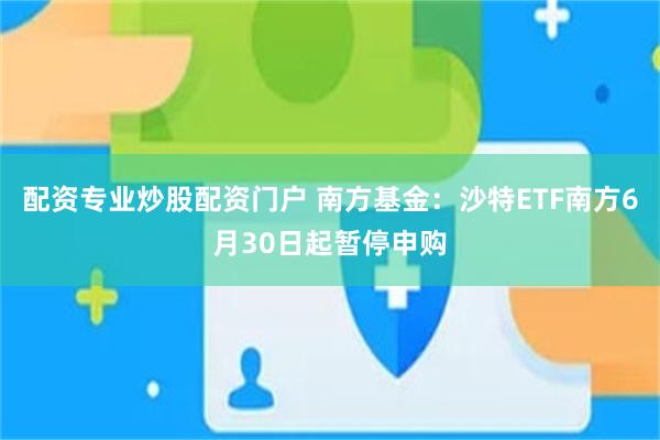 配资专业炒股配资门户 南方基金：沙特ETF南方6月30日起暂停申购