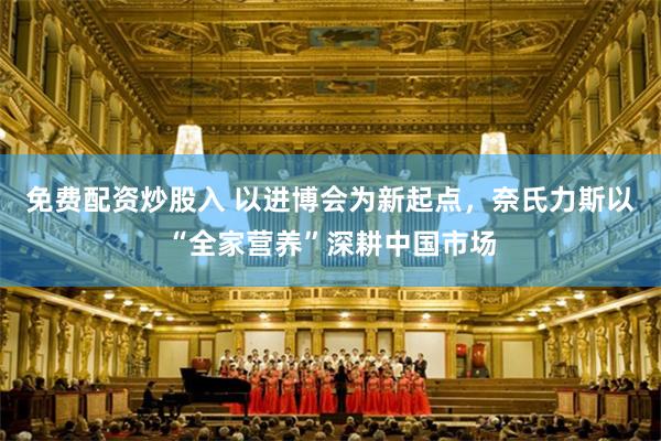 免费配资炒股入 以进博会为新起点，奈氏力斯以“全家营养”深耕中国市场