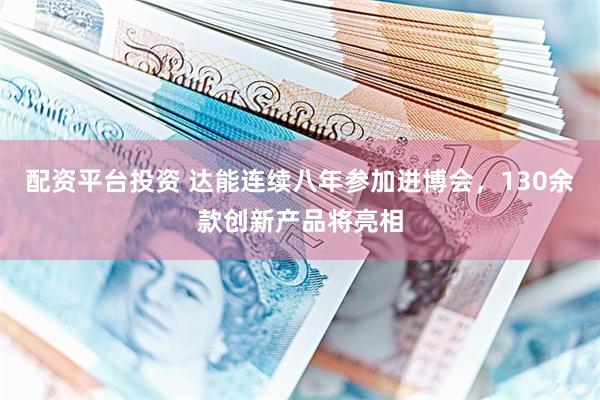 配资平台投资 达能连续八年参加进博会，130余款创新产品将亮相