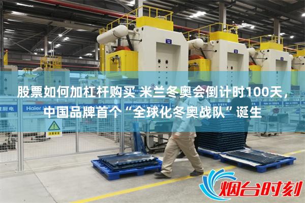 股票如何加杠杆购买 米兰冬奥会倒计时100天，中国品牌首个“全球化冬奥战队”诞生