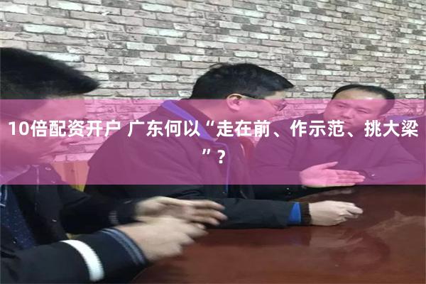 10倍配资开户 广东何以“走在前、作示范、挑大梁”？
