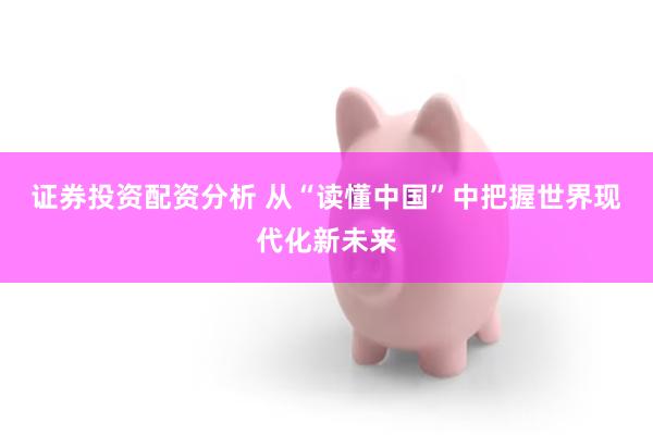 证券投资配资分析 从“读懂中国”中把握世界现代化新未来