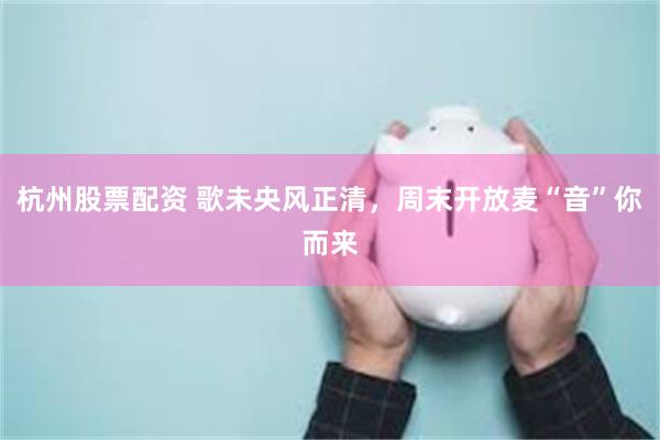 杭州股票配资 歌未央风正清，周末开放麦“音”你而来