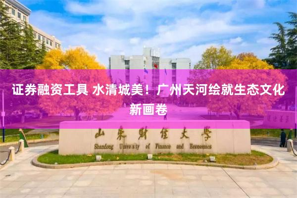 证券融资工具 水清城美！广州天河绘就生态文化新画卷