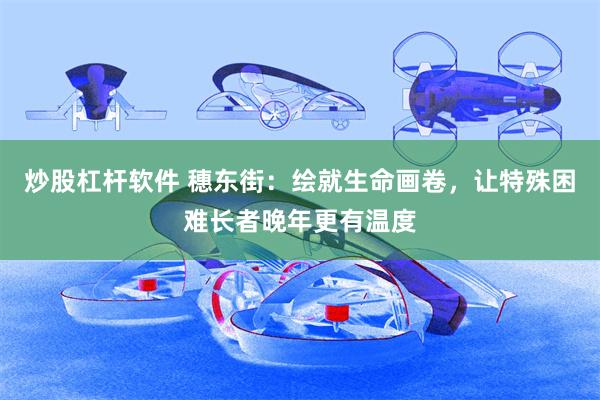 炒股杠杆软件 穗东街：绘就生命画卷，让特殊困难长者晚年更有温度