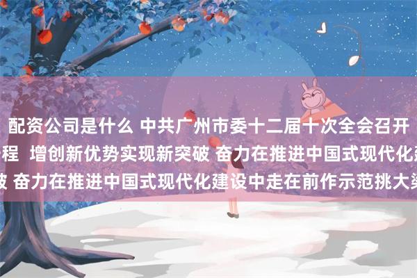 配资公司是什么 中共广州市委十二届十次全会召开 跑好“十五五”关键一程  增创新优势实现新突破 奋力在推进中国式现代化建设中走在前作示范挑大梁