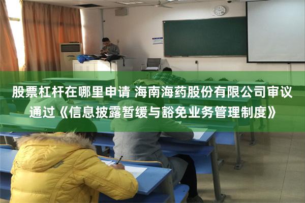 股票杠杆在哪里申请 海南海药股份有限公司审议通过《信息披露暂缓与豁免业务管理制度》