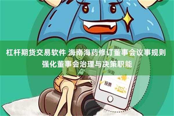 杠杆期货交易软件 海南海药修订董事会议事规则 强化董事会治理与决策职能