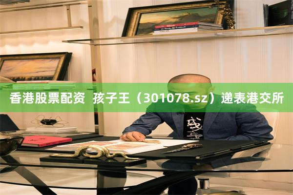 香港股票配资  孩子王（301078.sz）递表港交所