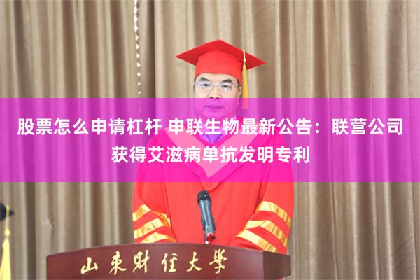 股票怎么申请杠杆 申联生物最新公告:联营公司获得艾滋病单抗发明专利