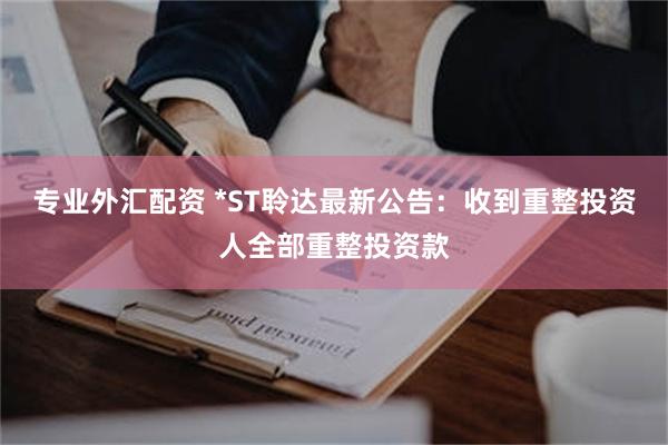 专业外汇配资 *ST聆达最新公告：收到重整投资人全部重整投资款