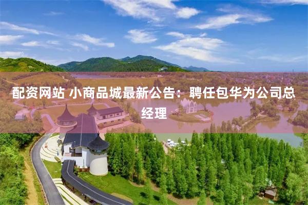 配资网站 小商品城最新公告：聘任包华为公司总经理