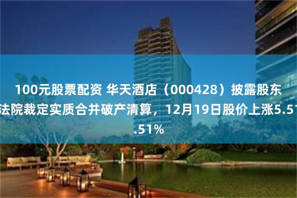 100元股票配资 华天酒店（000428）披露股东被法院裁定实质合并破产清算，12月19日股价上涨5.51%