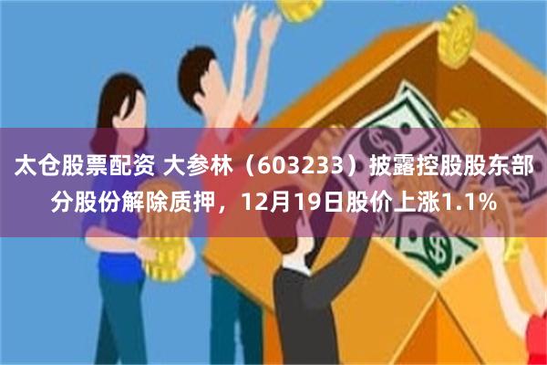 太仓股票配资 大参林(603233)披露控股股东部分股份解除质押,12月19日股价上涨1.1%