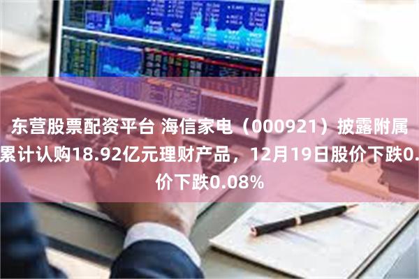 东营股票配资平台 海信家电(000921)披露附属公司累计认购18.92亿元理财产品,12月19日股价下跌0.08%