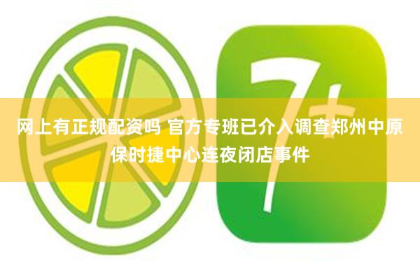网上有正规配资吗 官方专班已介入调查郑州中原保时捷中心连夜闭店事件