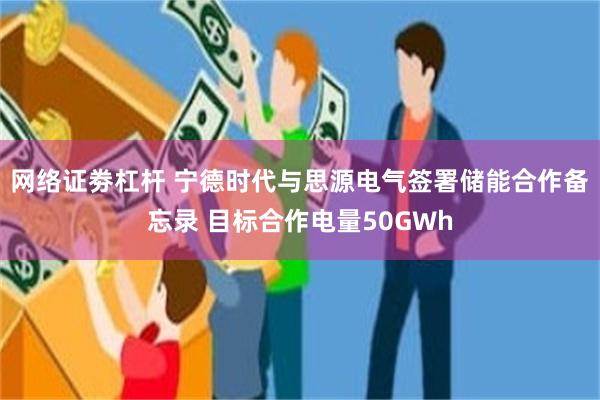 网络证劵杠杆 宁德时代与思源电气签署储能合作备忘录 目标合作电量50GWh