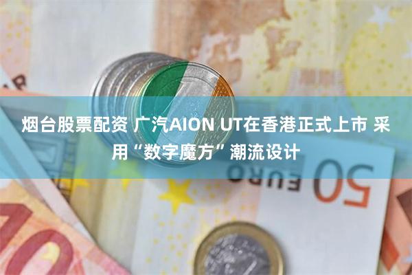 烟台股票配资 广汽AION UT在香港正式上市 采用“数字魔方”潮流设计