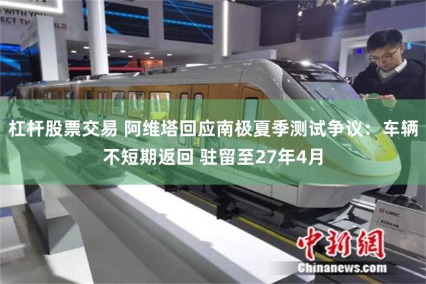 杠杆股票交易 阿维塔回应南极夏季测试争议:车辆不短期返回 驻留至27年4月