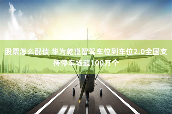 股票怎么配债 华为乾崑智驾车位到车位2.0全国支持停车场超100万个