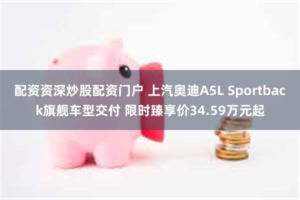配资资深炒股配资门户 上汽奥迪A5L Sportback旗舰车型交付 限时臻享价34.59万元起
