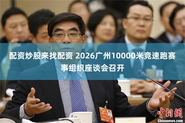 配资炒股来找配资 2026广州10000米竞速跑赛事组织座谈会召开