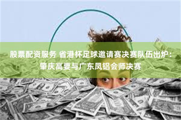 股票配资服务 省港杯足球邀请赛决赛队伍出炉：肇庆高要与广东凤铝会师决赛