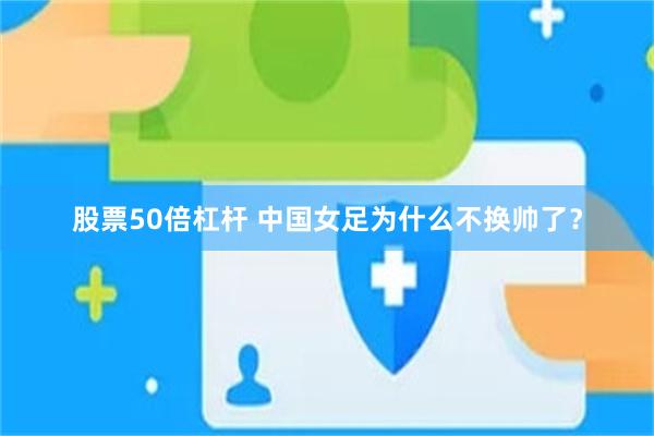 股票50倍杠杆 中国女足为什么不换帅了?